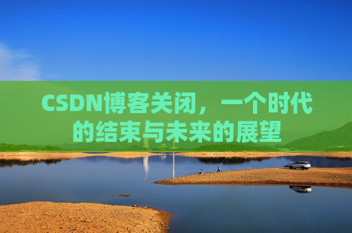CSDN博客关闭，一个时代的结束与未来的展望